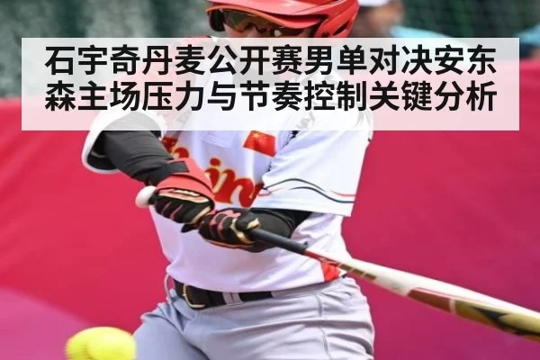 石宇奇丹麦公开赛男单对决安东森主场压力与节奏控制关键分析
